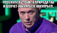 проснулся утром.. а природа так и шепчет-нахуярься, нахуярься.. 