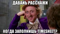 давайь расскажи когда заполнишь timesheet?