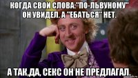 когда свои слова:"по-львуному" он увидел. а "ебаться" нет. а так,да, секс он не предлагал.