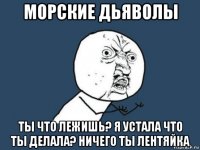 морские дьяволы ты что лежишь? я устала что ты делала? ничего ты лентяйка