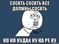 сосать сосать все должны сосать ко ко кудах ку ка ре ку