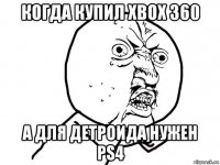 когда купил xbox 360 а для детроида нужен ps4