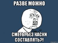 разве можно сметы без каски составлять?!