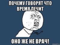 почему говорят что время лечит оно же не врач!