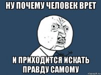 ну почему человек врет и приходится искать правду самому