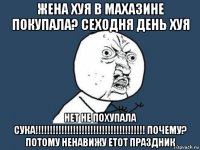 жена хуя в махазине покупала? сеходня день хуя нет не похупала сука!!!!!!!!!!!!!!!!!!!!!!!!!!!!!!!!!!!!!! почему? потому ненавижу етот праздник