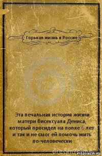 Горькая жизнь в Россие Эта печальная история жизни матери бисексуала Дениса, который просидел на попке 6 лет и так и не смог ей помочь жить по-человечески