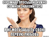 огромная просьба не нужно со мной знакомиться я не могу забыть свою первую любовь