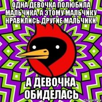 одна девочка полюбила мальчика. а этому мальчику нравились другие мальчики. а девочка обиделась