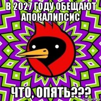 в 2027 году обещают апокалипсис что, опять???