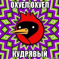 охуел охуел кудрявый