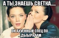 а ты знаешь светка..... он ахуенный спец по ....дыыркаам