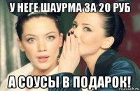 у неге шаурма за 20 руб а соусы в подарок!