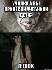 училка:а вы принесли учебники дети? я:fuck