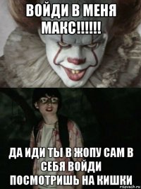 войди в меня макс!!!!!! да иди ты в жопу сам в себя войди посмотришь на кишки