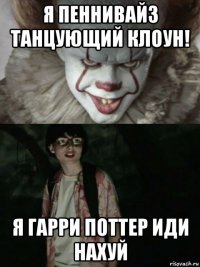 я пеннивайз танцующий клоун! я гарри поттер иди нахуй