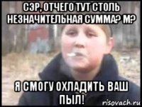 сэр, отчего тут столь незначительная сумма? м? я смогу охладить ваш пыл!