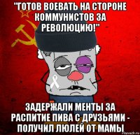 "готов воевать на стороне коммунистов за революцию!" задержали менты за распитие пива с друзьями - получил люлей от мамы