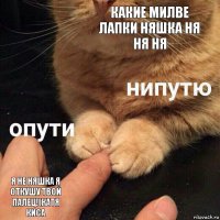 КАКИЕ МИЛВЕ ЛАПКИ НЯШКА НЯ НЯ НЯ Я НЕ НЯШКА Я ОТКУШУ ТВОЙ ПАЛЕЦ!(КАТЯ КИСА