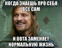 когда знаешь про себя все сам и dota заменяет нормальную жизнь