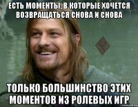 есть моменты, в которые хочется возвращаться снова и снова только большинство этих моментов из ролевых игр