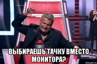  выбираешь тачку вместо монитора?