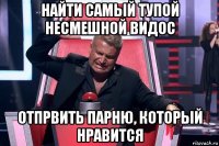 найти самый тупой несмешной видос отпрвить парню, который нравится