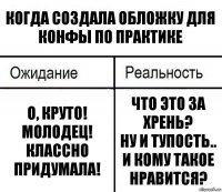 Когда создала обложку для конфы по практике О, круто!
Молодец!
Классно придумала! Что это за хрень?
Ну и тупость..
И кому такое нравится?