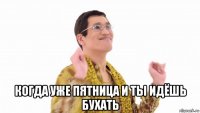  когда уже пятница и ты идёшь бухать