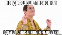 когда хочешь пивасика! где ты, счастливый человек?