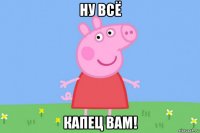 ну всё капец вам!