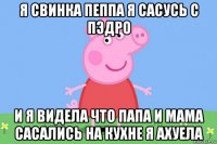 я свинка пеппа я сасусь с пэдро и я видела что папа и мама сасались на кухне я ахуела