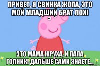 привет, я свинка жопа, это мой младший брат лох! это мама жруха, и папа гопник! дальше сами знаете...