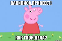 василиса,привееет! как твои дела?