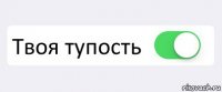  Твоя тупость 