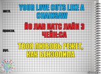 Your love cuts like a chainsaw Йо лав катс лайк э чейн:са твоя любовь режет, как бензопила