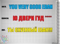 you very good eban ю двери гуд **** ты охуенный ебан!!!