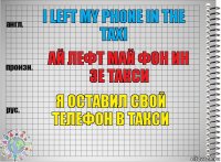 I left my phone in the taxi Ай лефт май фон ин зе такси я оставил свой телефон в такси