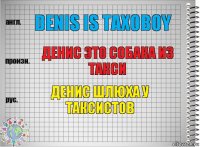 Denis is taxoboy Денис это собака из такси Денис шлюха у таксистов