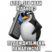 алло, это иван жданов? подождите меня, пожалуйста!