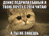 денис педрила ебаный я твою почту с 2014 читаю а ты не знаешь