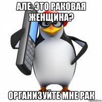 але, это раковая женщина? организуйте мне рак