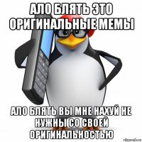 ало блять это оригинальные мемы ало блять вы мне нахуй не нужны со своей оригинальностью