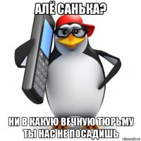 алё санька? ни в какую вечную тюрьму ты нас не посадишь