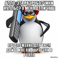 алло, эта разроботчики нулльс? у меня отличнае предложение для вас!! дайте мне пж карточки в рояль