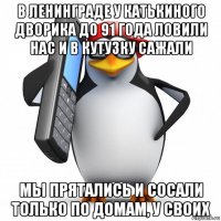 в ленинграде у катькиного дворика до 91 года ловили нас и в кутузку сажали мы прятались и сосали только по домам, у своих