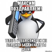 максим поздравляем! теперь у тебя спид! он же блядина бабайская! ты даун!