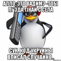 алло, это вадим? -тобi пi*зда тiкай с села сук, код укруины вписал случайно..