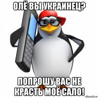 олё вы украинец? попрошу вас не красть моё сало!