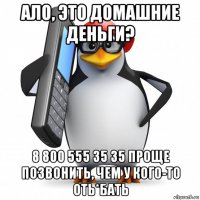 ало, это домашние деньги? 8 800 555 35 35 проще позвонить, чем у кого-то оть*бать